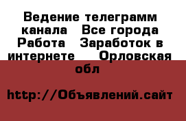 Ведение телеграмм канала - Все города Работа » Заработок в интернете   . Орловская обл.